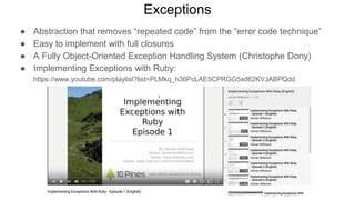 Exceptions
● Abstraction that removes “repeated code” from the “error code technique”
● Easy to implement with full closures
● A Fully Object-Oriented Exception Handling System (Christophe Dony)
● Implementing Exceptions with Ruby:
https://www.youtube.com/playlist?list=PLMkq_h36PcLAE5CPRGG5xd62KVJABPQdd
 