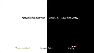 Ismael Celis
Networked pub/sub with Go, Ruby and ZMQ
 