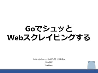 Goでシュッと
Webスクレイピングする
Go(Un)Conference（Goあんこ）LT大会 2kg
2018/05/25
Yuta Ohashi
 