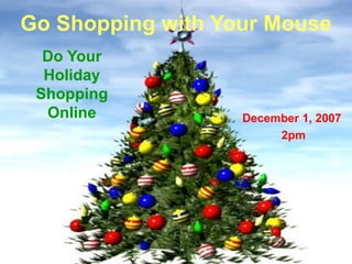 Go Shopping with Your Mouse Do Your Holiday Shopping Online December 1, 2007 2pm 