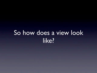 So how does a view look
         like?
 