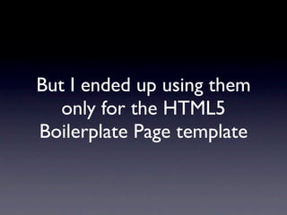 But I ended up using them
   only for the HTML5
Boilerplate Page template
 