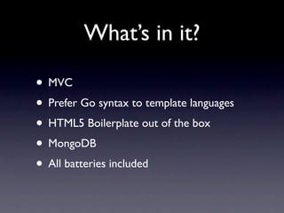 What’s in it?

• MVC
• Prefer Go syntax to template languages
• HTML5 Boilerplate out of the box
• MongoDB
• All batteries included
 