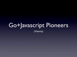 Go+Javascript Pioneers
         (Vienna)
 