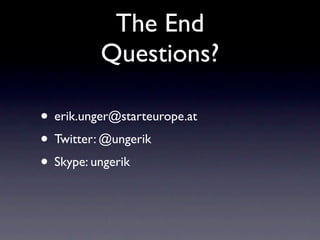 The End
          Questions?

• erik.unger@starteurope.at
• Twitter: @ungerik
• Skype: ungerik
 