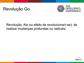 Globalcode – Open4education
Revolução Go
Revolução: Ato ou efeito de revolucionar(-se), de
realizar mudanças profundas ou radicais;
 