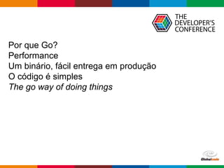 Globalcode – Open4education
Por que Go?
Performance
Um binário, fácil entrega em produção
O código é simples
The go way of doing things
 