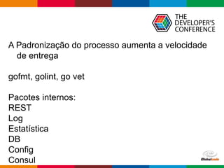 Globalcode – Open4education
A Padronização do processo aumenta a velocidade
de entrega
gofmt, golint, go vet
Pacotes internos:
REST
Log
Estatística
DB
Config
Consul
 
