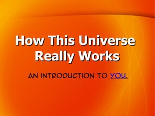 How This Universe
  Really Works
 An introduction to you.
 