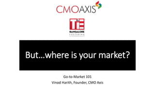 But…where is your market?
Go-to-Market 101
Vinod Harith, Founder, CMO Axis
 