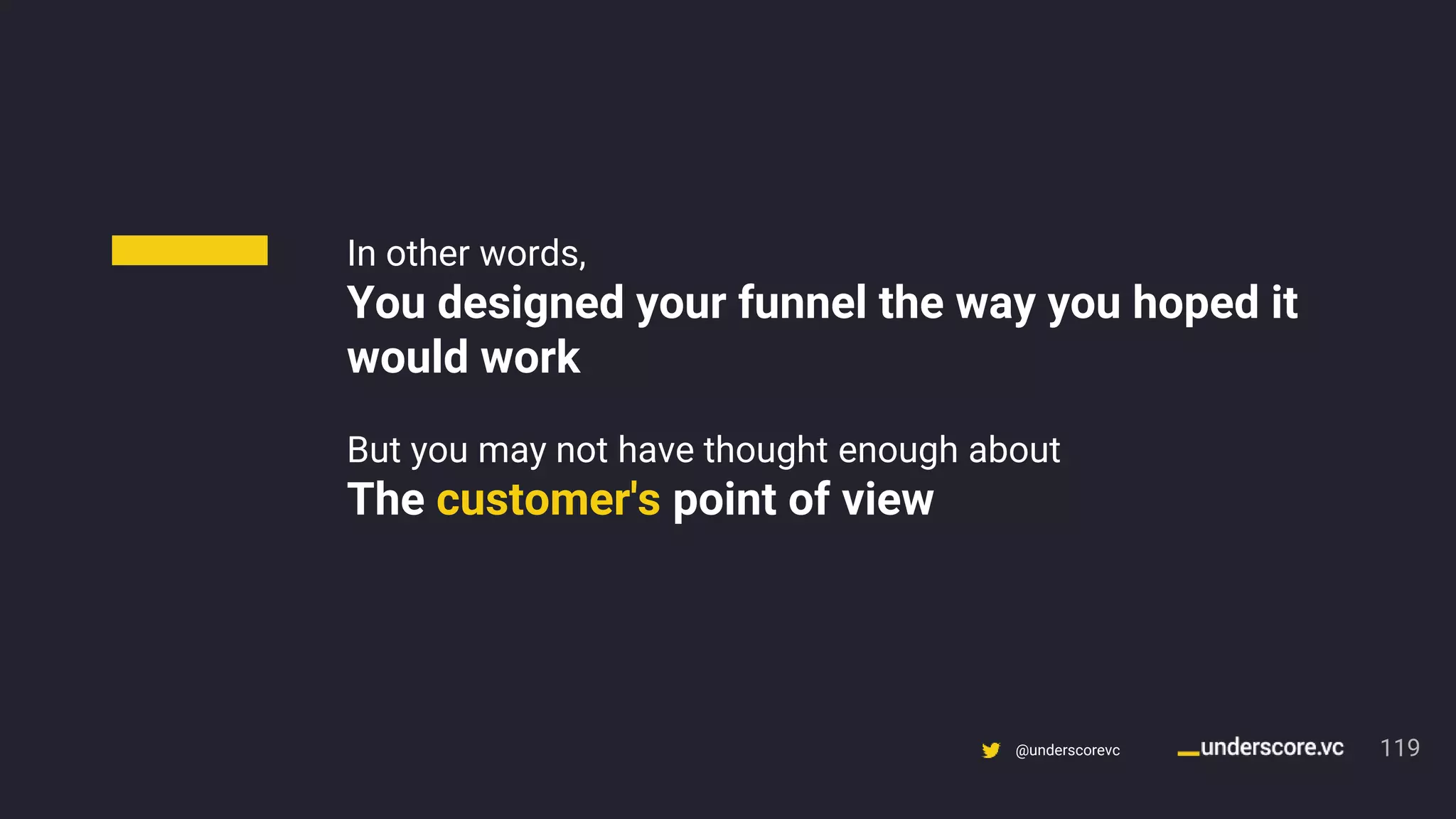 Confidential & Proprietary @underscorevc
In other words,
You designed your funnel the way you hoped it
would work
But you may not have thought enough about
The customer's point of view
119
 