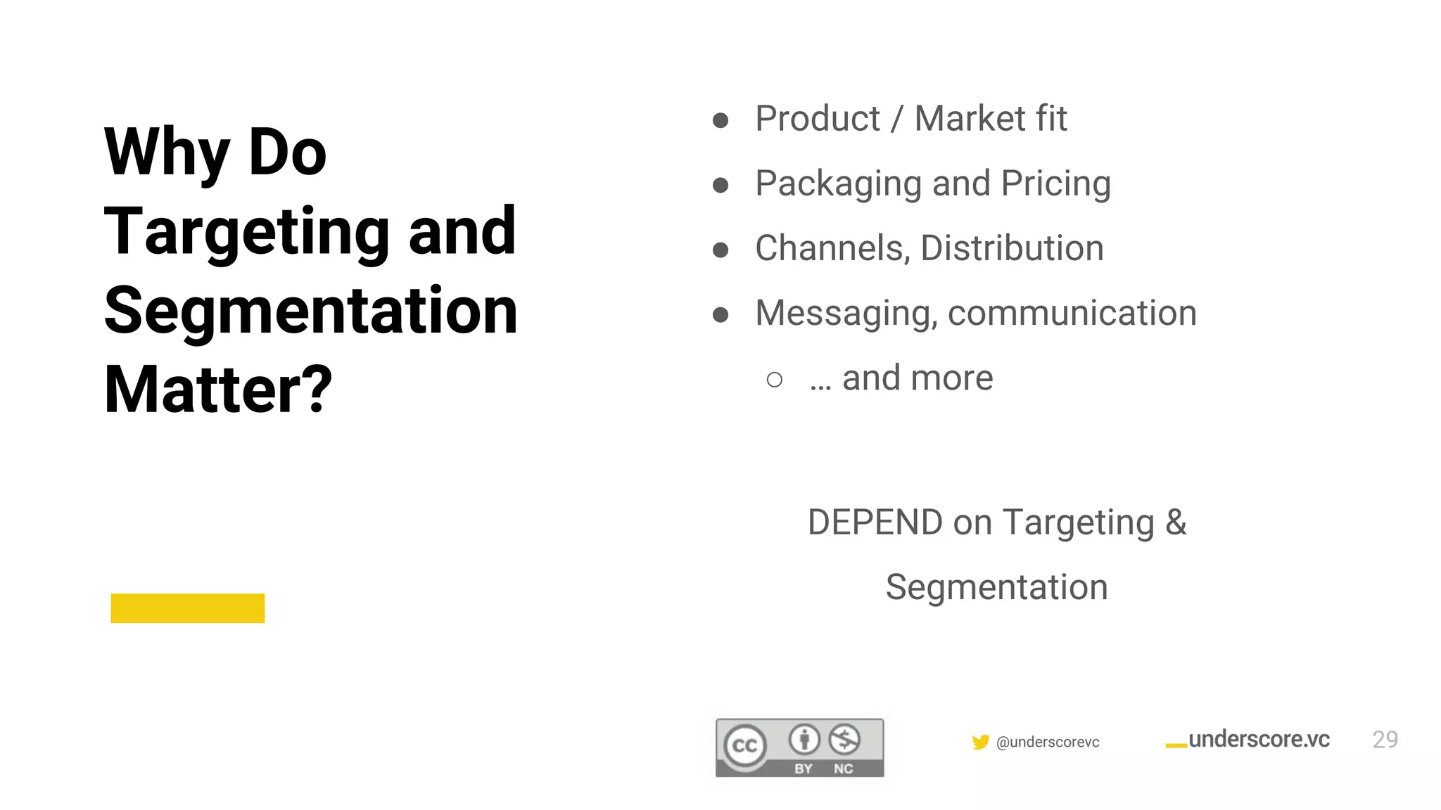 Confidential & Proprietary @underscorevc
Why Do
Targeting and
Segmentation
Matter?
● Product / Market fit
● Packaging and Pricing
● Channels, Distribution
● Messaging, communication
○ … and more
DEPEND on Targeting &
Segmentation
29
 