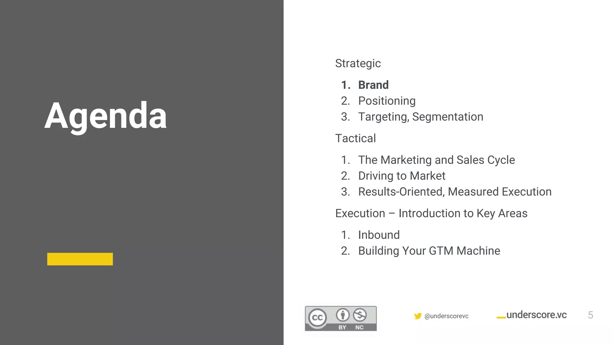 Confidential & Proprietary @underscorevc
Agenda
Strategic
1. Brand
2. Positioning
3. Targeting, Segmentation
Tactical
1. The Marketing and Sales Cycle
2. Driving to Market
3. Results-Oriented, Measured Execution
Execution – Introduction to Key Areas
1. Inbound
2. Building Your GTM Machine
5
 
