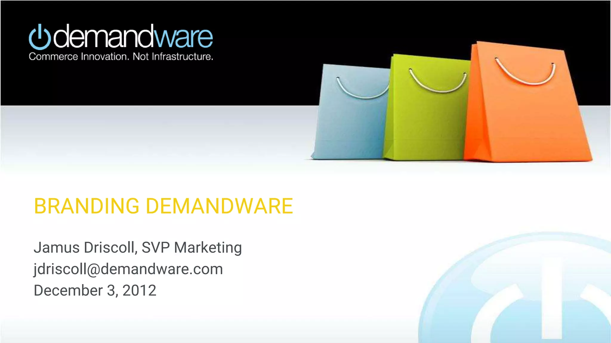 BRANDING DEMANDWARE
Jamus Driscoll, SVP Marketing
jdriscoll@demandware.com
December 3, 2012
 
