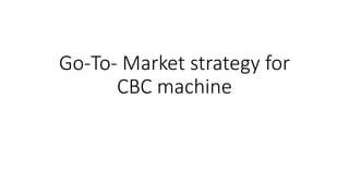 Go-To- Market strategy for
CBC machine
 