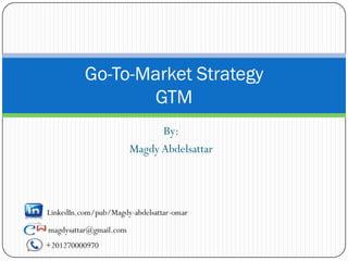 Go-To-Market Strategy
                 GTM
                              By:
                        Magdy Abdelsattar



LinkedIn.com/pub/Magdy-abdelsattar-omar

magdysattar@gmail.com
+201270000970
 