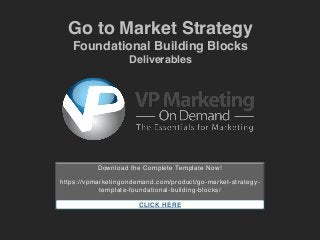 Go to Market Strategy !
Foundational Building Blocks!
Deliverables!
Download the Complete Template Now!!
!
https://vpmarketingondemand.com/product/go-market-strategy-
template-foundational-building-blocks/!
!
!CLICK HERE
 
