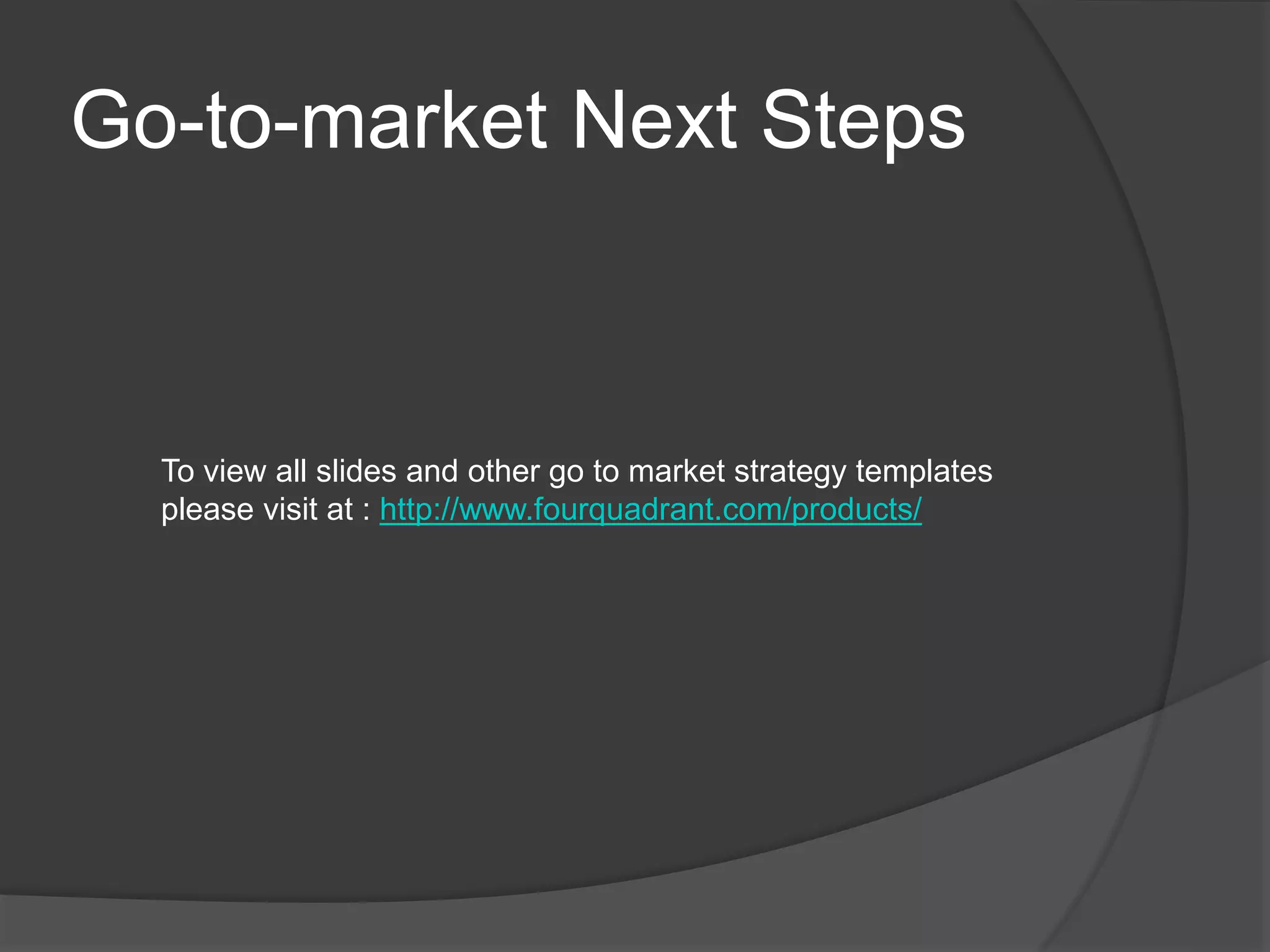Go-to-market Next Steps
To view all slides and other go to market strategy templates
please visit at : http://www.fourquadrant.com/products/
 
