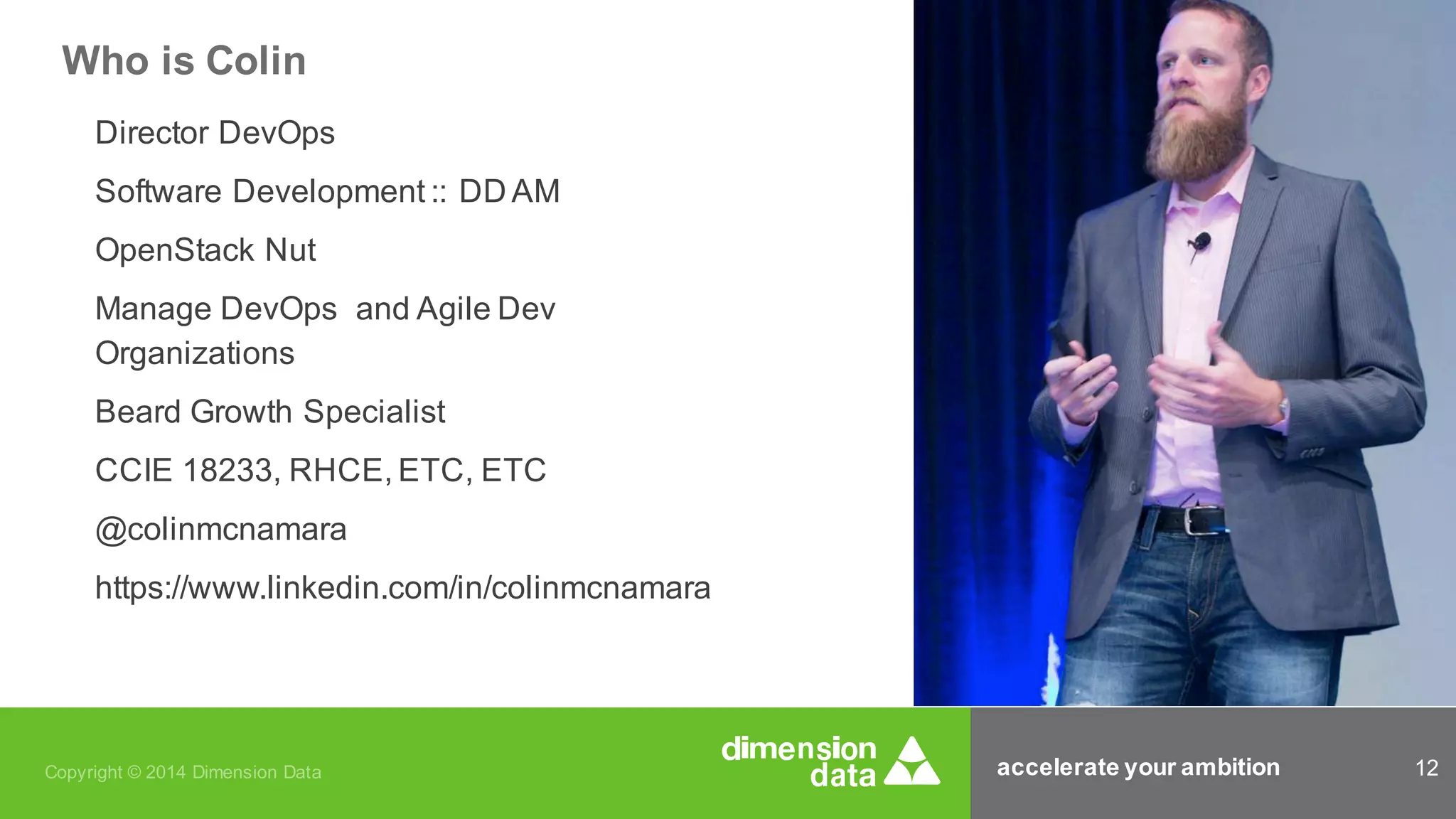 accelerate your ambition 12Copyright © 2014 Dimension Data
Who is Colin
Director DevOps
Software Development :: DD AM
OpenStack Nut
Manage DevOps and Agile Dev
Organizations
Beard Growth Specialist
CCIE 18233, RHCE, ETC, ETC
@colinmcnamara
https://www.linkedin.com/in/colinmcnamara
 