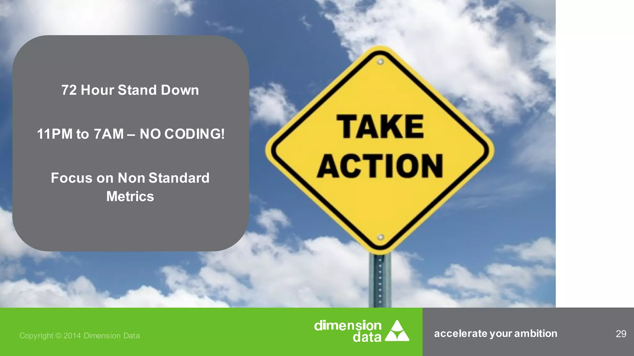 accelerate your ambition 29Copyright © 2014 Dimension Data
72 Hour Stand Down
11PM to 7AM – NO CODING!
Focus on Non Standard
Metrics
 