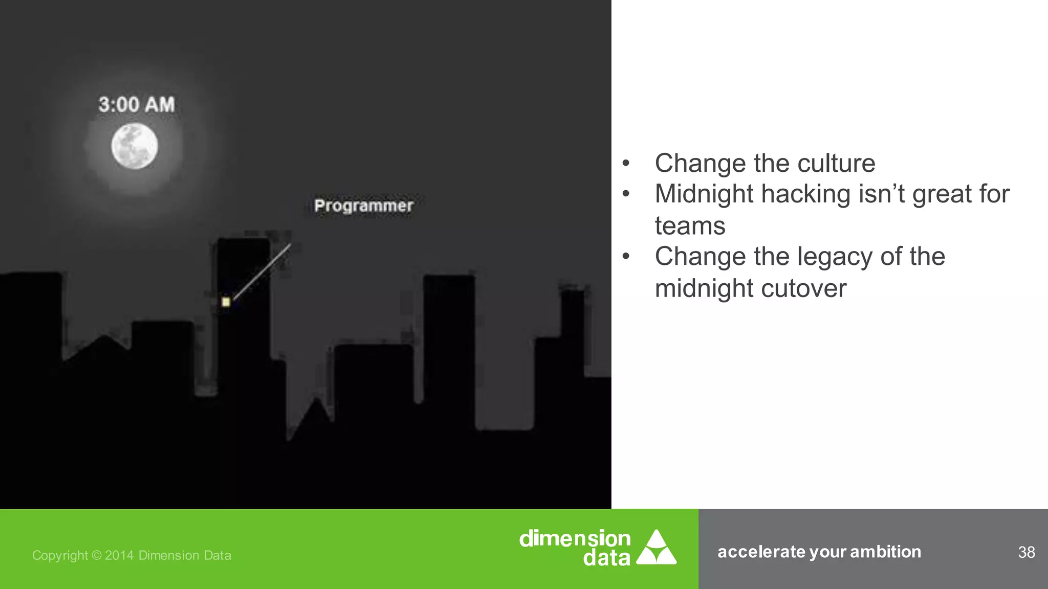 accelerate your ambition 38Copyright © 2014 Dimension Data
• Change the culture
• Midnight hacking isn’t great for
teams
• Change the legacy of the
midnight cutover
 
