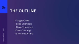 • Target Client
• Lead Channels
• Buyer's Journey
• Sales Strategy
• Sales Battlecard
DennisAntolin|2020
THE OUTLINE
 