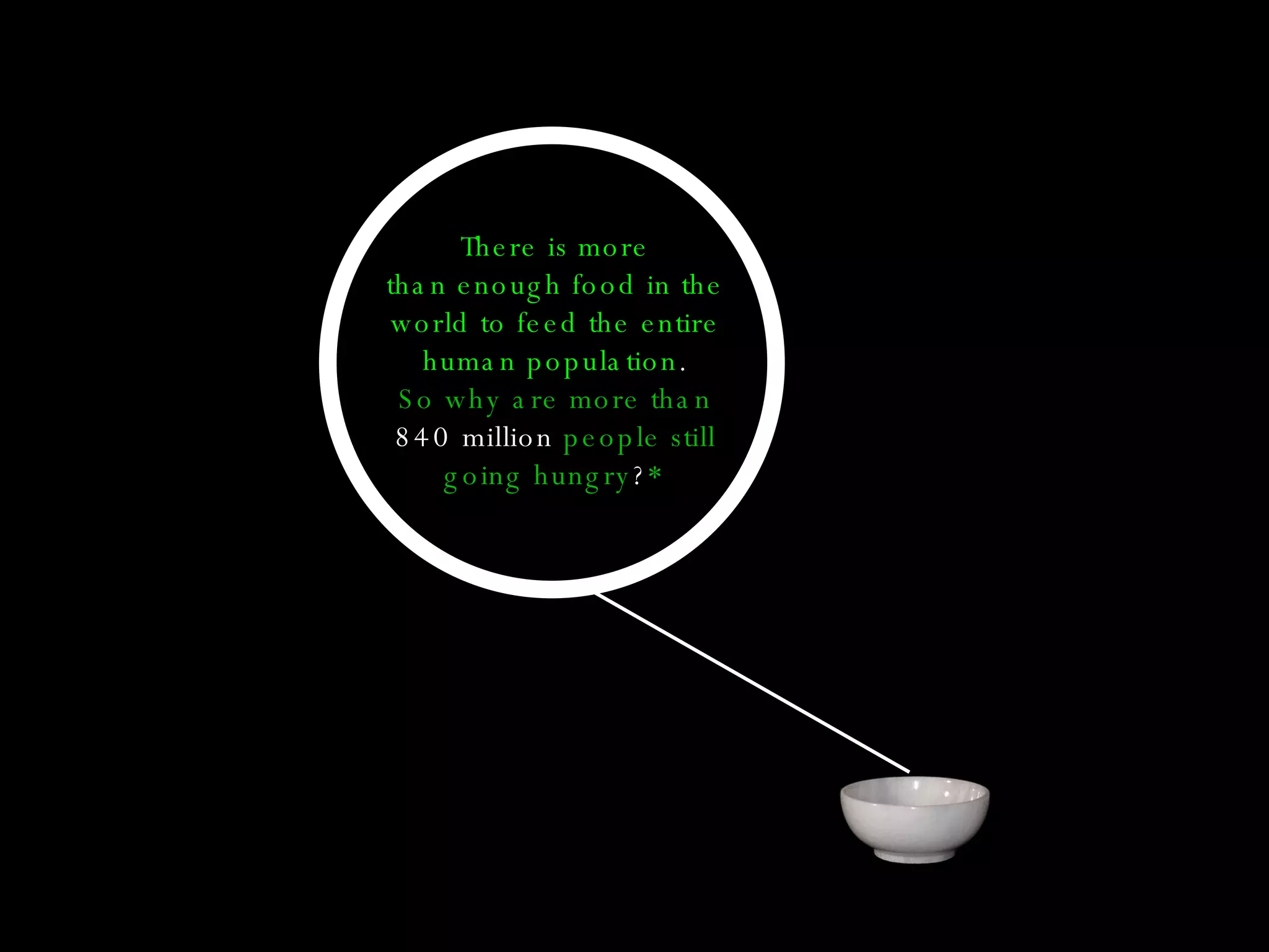 There is more than enough food in the world to feed the entire human population . So why are more than  840 million  people still going hungry ? * 