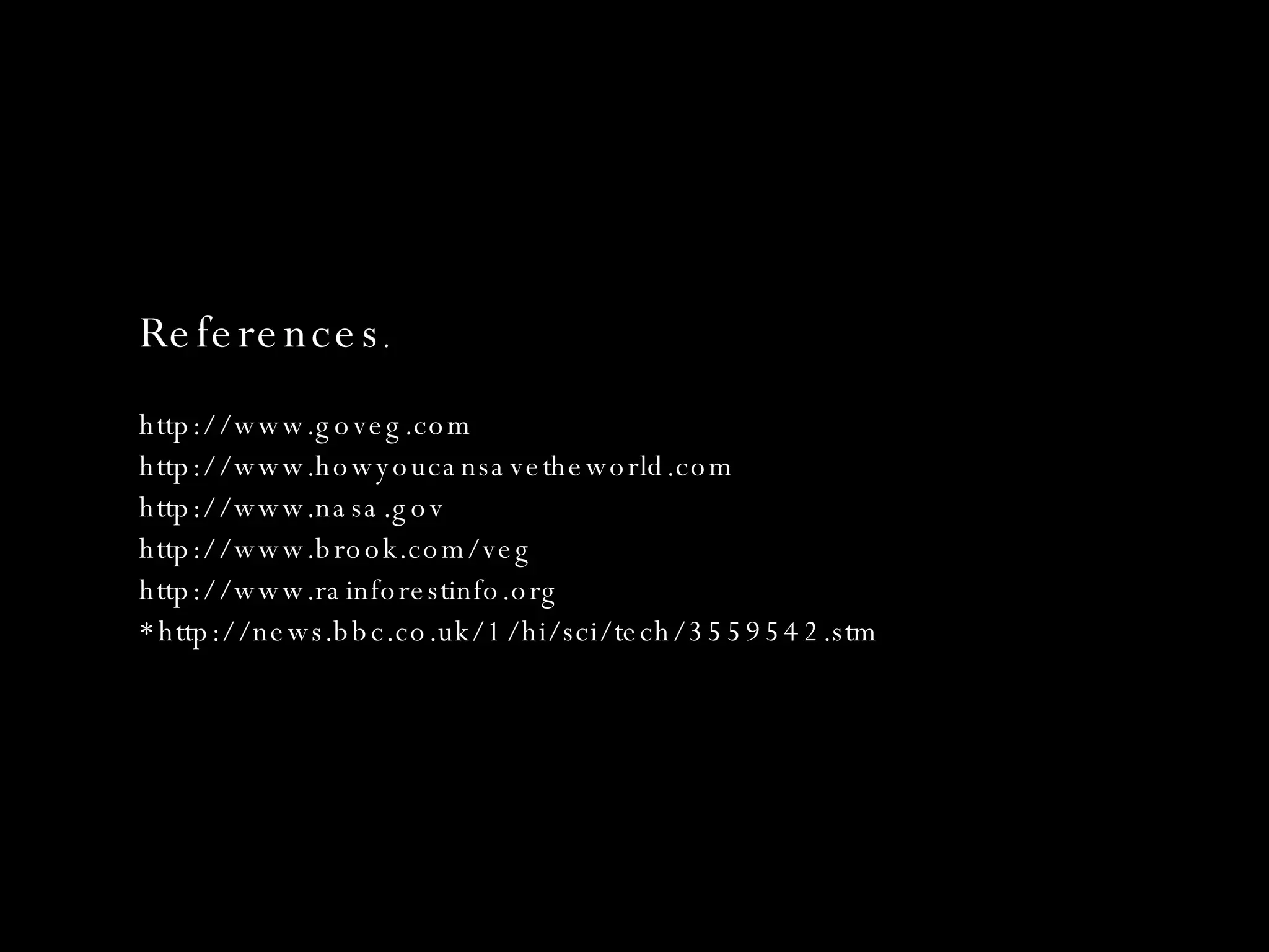 References . http://www.goveg.com http://www.howyoucansavetheworld.com http://www.nasa.gov http://www.brook.com/veg http://www.rainforestinfo.org *http://news.bbc.co.uk/1/hi/sci/tech/3559542.stm 