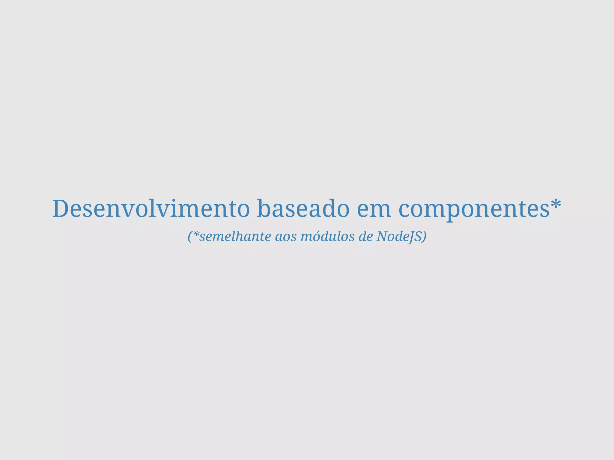 Desenvolvimento baseado em componentes*
(*semelhante aos módulos de NodeJS)
 