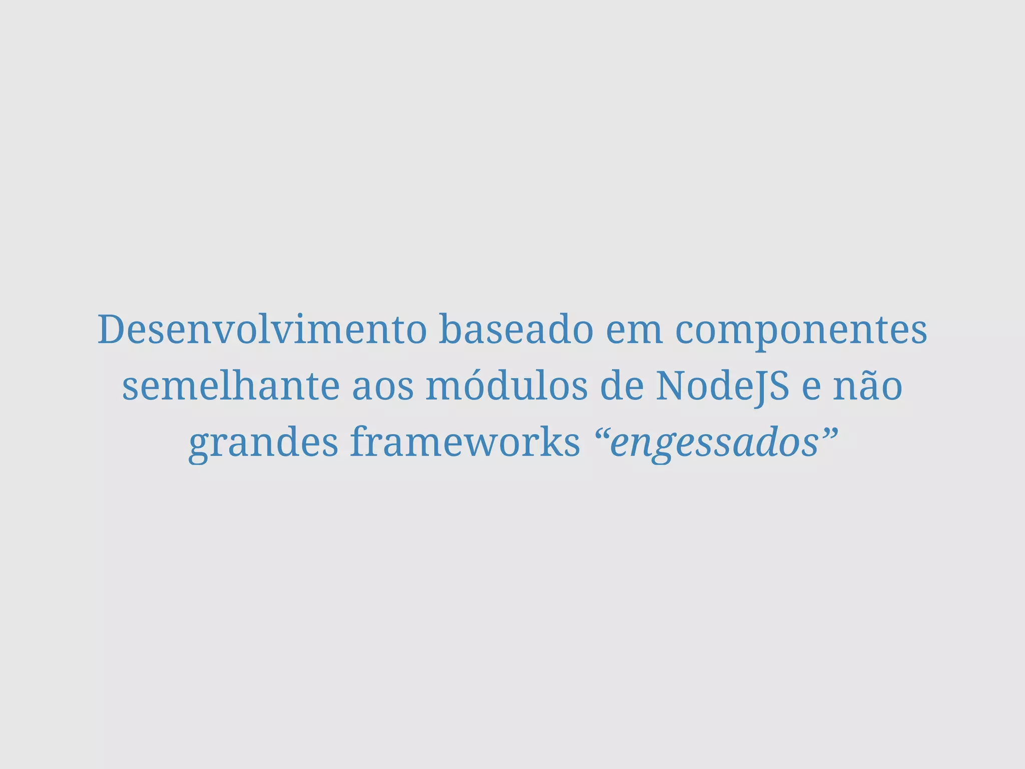 Desenvolvimento baseado em componentes
semelhante aos módulos de NodeJS e não
grandes frameworks “engessados”
 