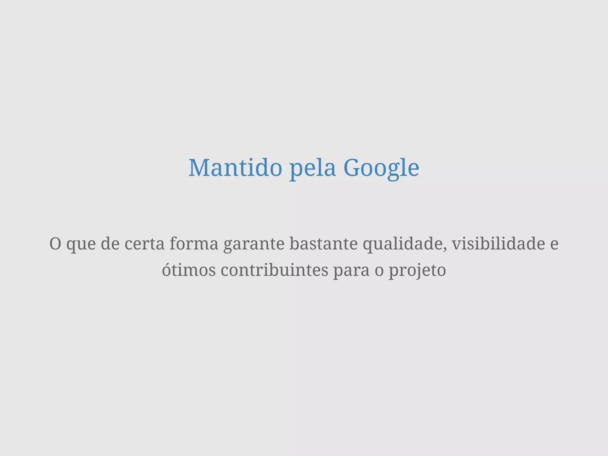 Mantido pela Google
O que de certa forma garante bastante qualidade, visibilidade e
ótimos contribuintes para o projeto
 