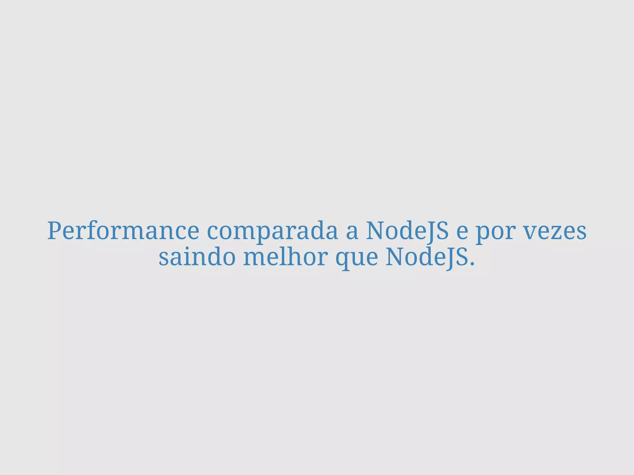 Performance comparada a NodeJS e por vezes
saindo melhor que NodeJS.
 