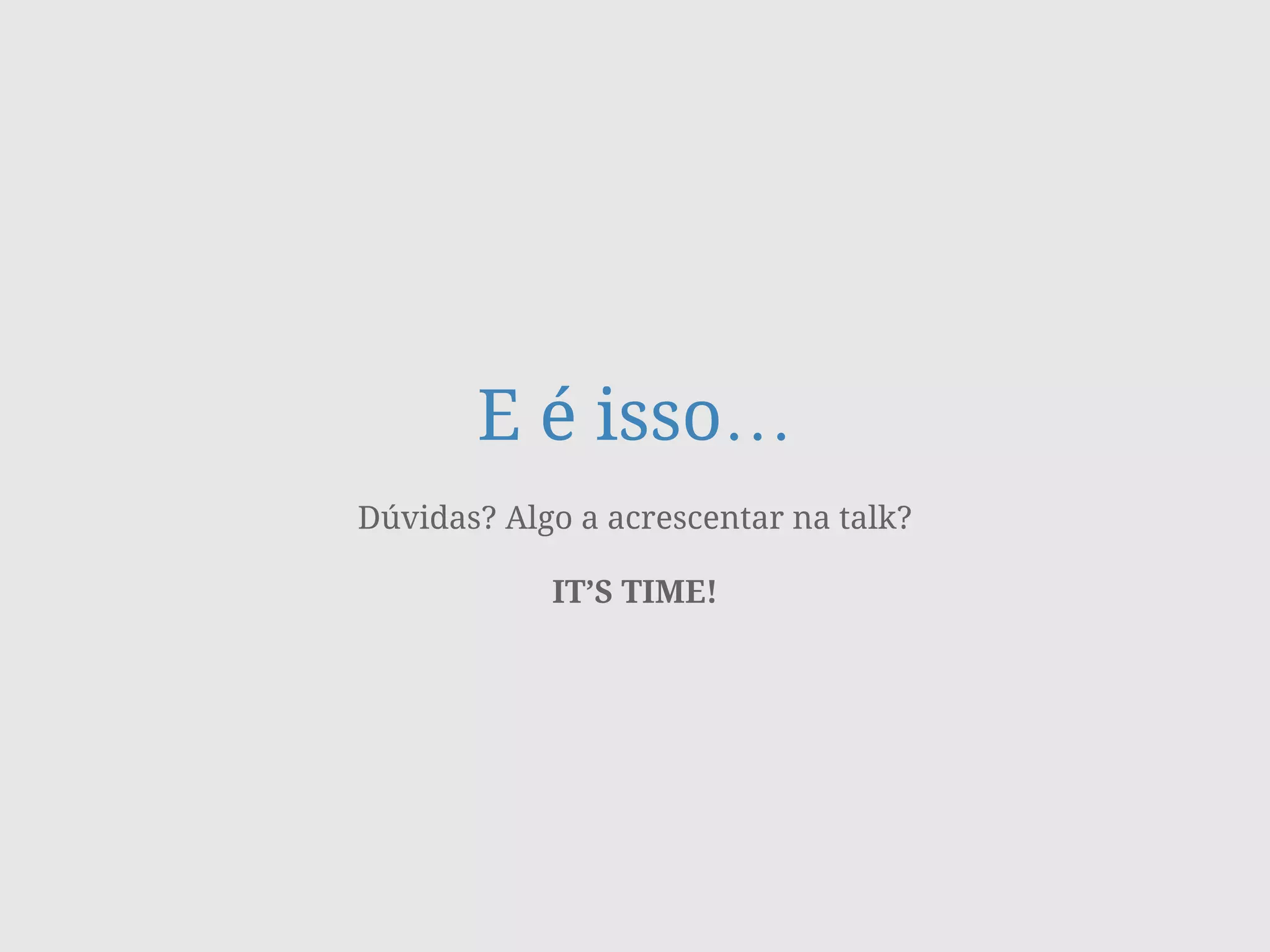 E é isso…
Dúvidas? Algo a acrescentar na talk?
!
IT’S TIME!
 