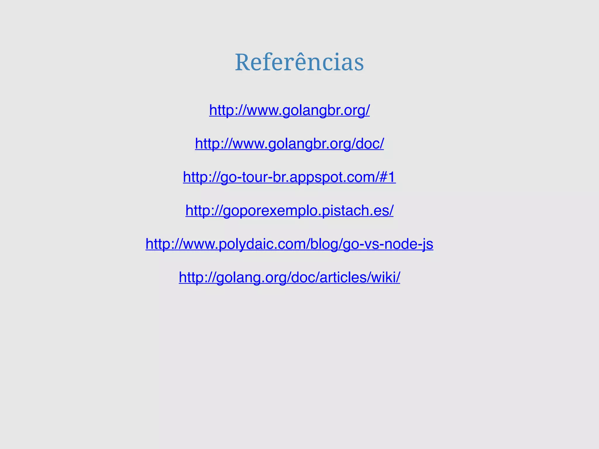 Referências
http://www.golangbr.org/doc/
http://go-tour-br.appspot.com/#1
http://goporexemplo.pistach.es/
http://www.golangbr.org/
http://www.polydaic.com/blog/go-vs-node-js
http://golang.org/doc/articles/wiki/
 