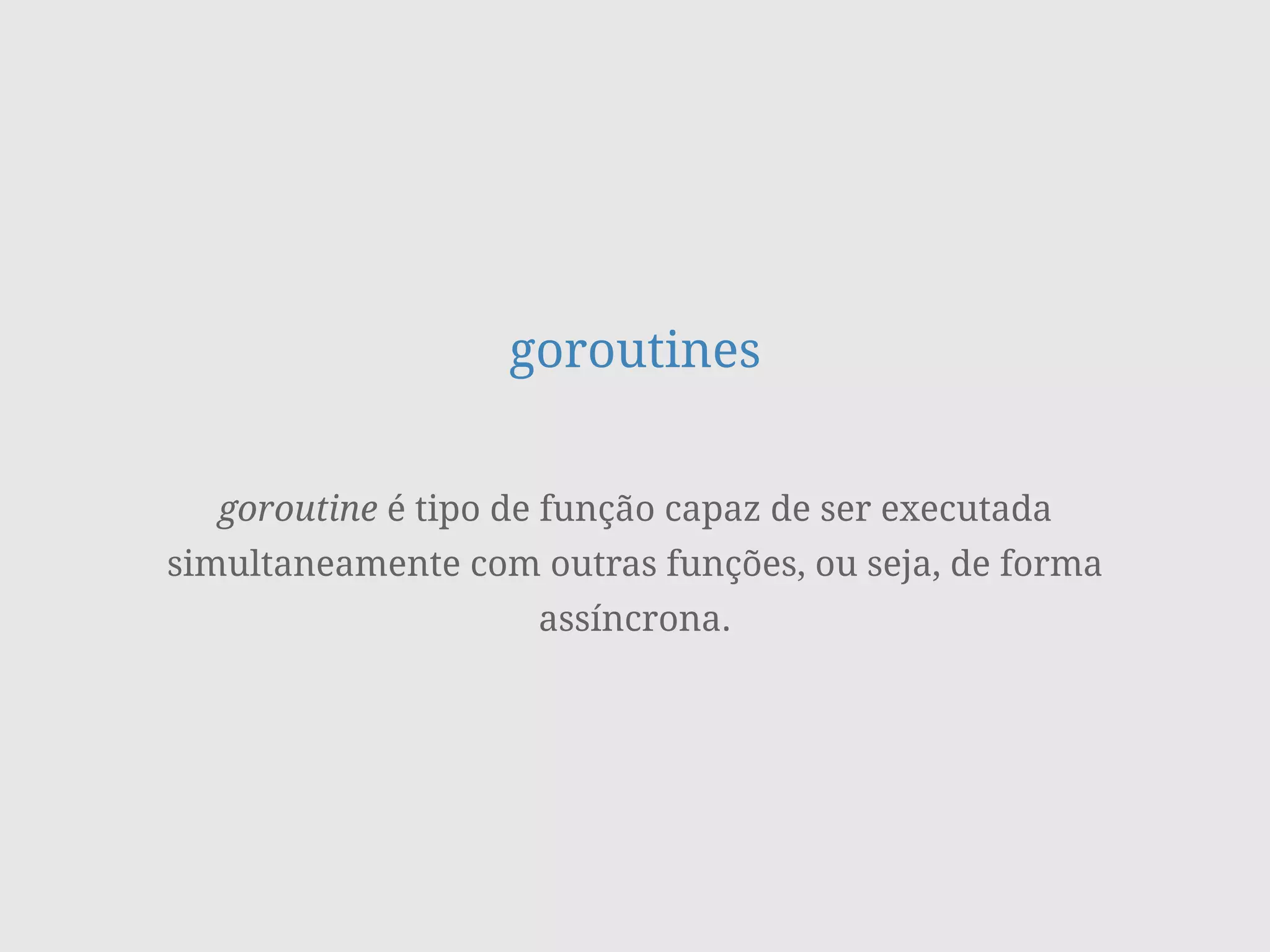 goroutines
goroutine é tipo de função capaz de ser executada
simultaneamente com outras funções, ou seja, de forma
assíncrona.
 