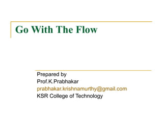 Go With The Flow Prepared by  Prof.K.Prabhakar [email_address]   KSR College of Technology  