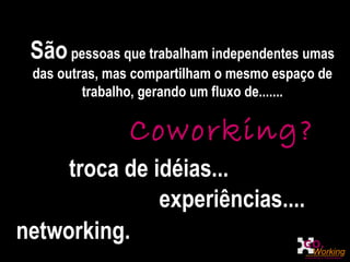 São  pessoas que trabalham independentes umas das outras, mas compartilham o mesmo espaço de trabalho, gerando um fluxo de....... Coworking? troca de idéias... experiências.... networking. 