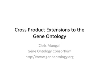 Cross Product Extensions to the 
        Gene Ontology 
           Chris Mungall 
     Gene Ontology Consor8um 
    h:p://www.geneontology.org 
 