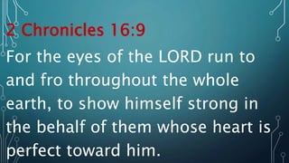 2 Chronicles 16:9
For the eyes of the LORD run to
and fro throughout the whole
earth, to show himself strong in
the behalf of them whose heart is
perfect toward him.
 