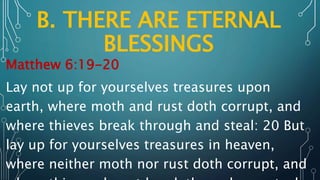B. THERE ARE ETERNAL
BLESSINGS
Matthew 6:19-20
Lay not up for yourselves treasures upon
earth, where moth and rust doth corrupt, and
where thieves break through and steal: 20 But
lay up for yourselves treasures in heaven,
where neither moth nor rust doth corrupt, and
 