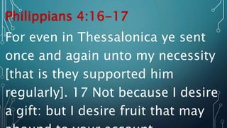 Philippians 4:16-17
For even in Thessalonica ye sent
once and again unto my necessity
[that is they supported him
regularly]. 17 Not because I desire
a gift: but I desire fruit that may
 