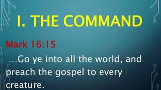 I. THE COMMAND
Mark 16:15
…Go ye into all the world, and
preach the gospel to every
creature.
 