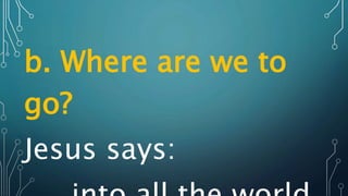 b. Where are we to
go?
Jesus says:
 