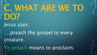 C. WHAT ARE WE TO
DO?
Jesus says:
….preach the gospel to every
creature.
To preach means to proclaim.
 