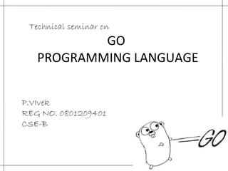 GO  PROGRAMMING LANGUAGE Technical seminar on  P.VIvek REG NO. 0801209401 CSE-B 