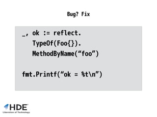 rv := reflect.ValueOf(…)
fv := rv.Field(1<<63-1) // 1.7 PANICs
if fv == reflect.Value{} {
// <1.6 silently returns zero value
}
Bug Fix
 