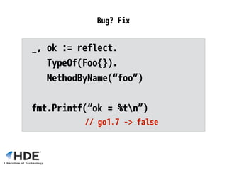 _, ok := reflect.
TypeOf(Foo{}).
MethodByName(“foo”)
fmt.Printf(“ok = %tn”)
Bug? Fix
 