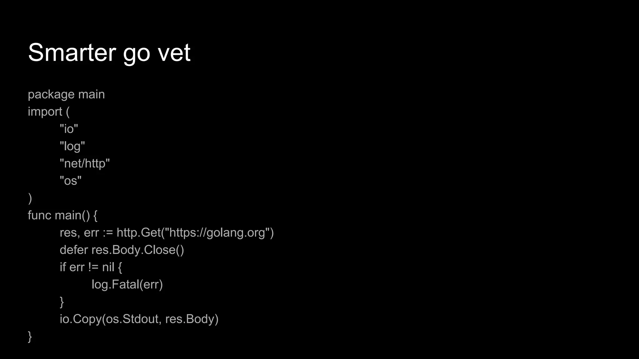 Smarter go vet
package main
import (
"io"
"log"
"net/http"
"os"
)
func main() {
res, err := http.Get("https://golang.org")
defer res.Body.Close()
if err != nil {
log.Fatal(err)
}
io.Copy(os.Stdout, res.Body)
}
 