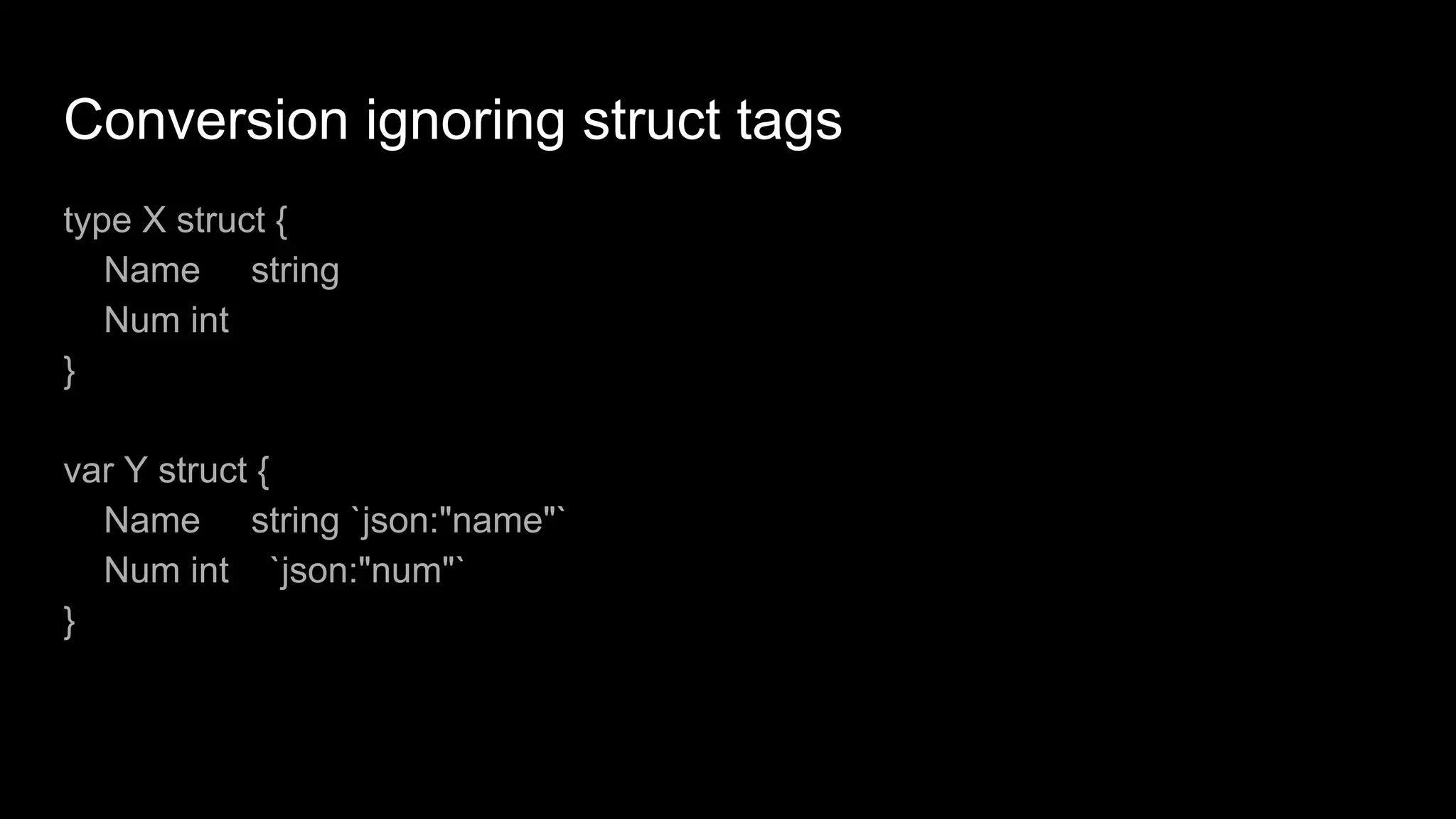 Conversion ignoring struct tags
type X struct {
Name string
Num int
}
var Y struct {
Name string `json:"name"`
Num int `json:"num"`
}
 