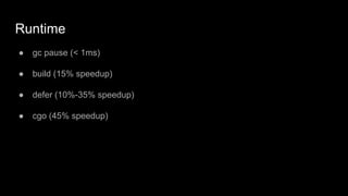 Runtime
● gc pause (< 1ms)
● build (15% speedup)
● defer (10%-35% speedup)
● cgo (45% speedup)
 